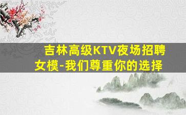 吉林高级KTV夜场招聘女模-我们尊重你的选择